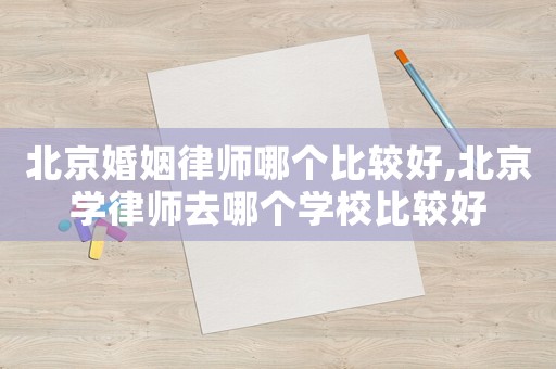 北京婚姻律師哪個(gè)比較好,北京學(xué)律師去哪個(gè)學(xué)校比較好