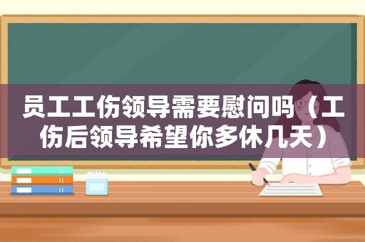 員工工傷領(lǐng)導(dǎo)需要慰問(wèn)嗎（工傷后領(lǐng)導(dǎo)希望你多休幾天）