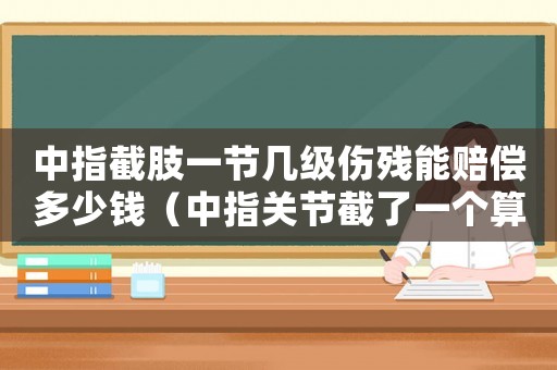 中指截肢一節(jié)幾級傷殘能賠償多少錢（中指關(guān)節(jié)截了一個(gè)算幾級工傷）