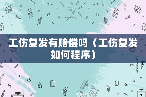 工傷復(fù)發(fā)有賠償嗎（工傷復(fù)發(fā)如何程序）