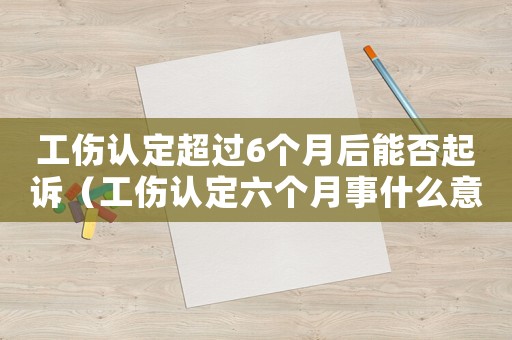 工傷認定超過6個月后能否起訴（工傷認定六個月事什么意思）
