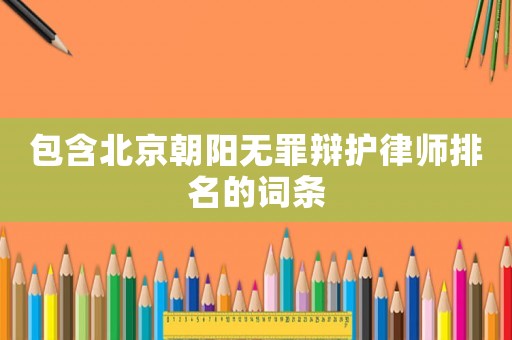 包含北京朝陽無罪辯護(hù)律師排名的詞條