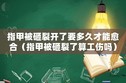指甲被砸裂開(kāi)了要多久才能愈合（指甲被砸裂了算工傷嗎）