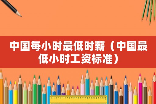 中國每小時最低時薪（中國最低小時工資標(biāo)準(zhǔn)）