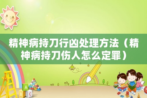 精神病持刀行兇處理方法（精神病持刀傷人怎么定罪）