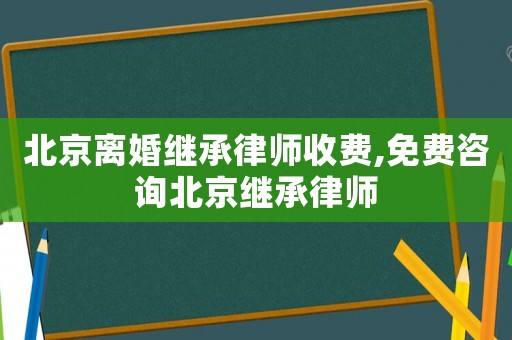 北京離婚繼承律師收費(fèi),免費(fèi)咨詢(xún)北京繼承律師