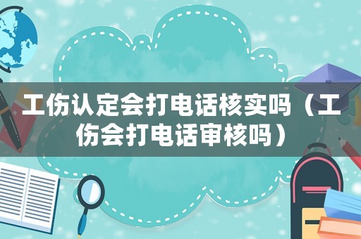 工傷認(rèn)定會打電話核實(shí)嗎（工傷會打電話審核嗎）