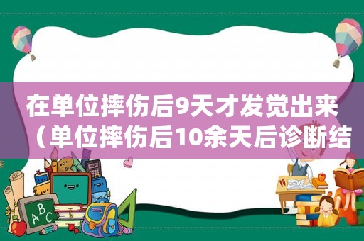 在單位摔傷后9天才發(fā)覺出來（單位摔傷后10余天后診斷結(jié)果是否算工傷）
