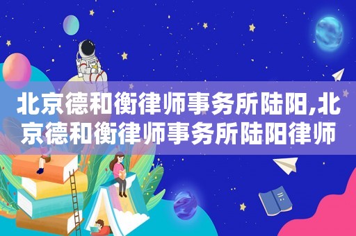 北京德和衡律師事務(wù)所陸陽,北京德和衡律師事務(wù)所陸陽律師簡介