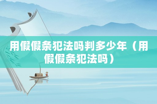用假假條犯法嗎判多少年（用假假條犯法嗎）