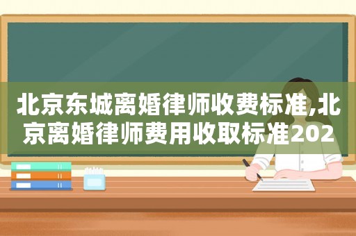 北京東城離婚律師收費(fèi)標(biāo)準(zhǔn),北京離婚律師費(fèi)用收取標(biāo)準(zhǔn)2021
