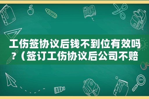 工傷簽協(xié)議后錢(qián)不到位有效嗎?（簽訂工傷協(xié)議后公司不賠償）