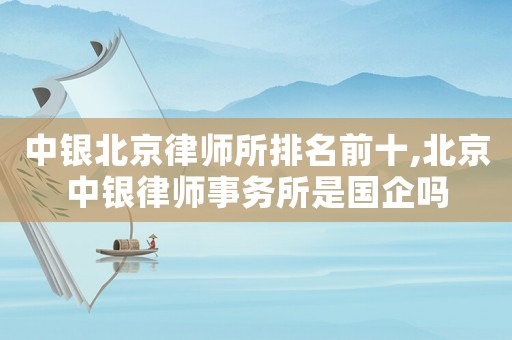 中銀北京律師所排名前十,北京中銀律師事務所是國企嗎