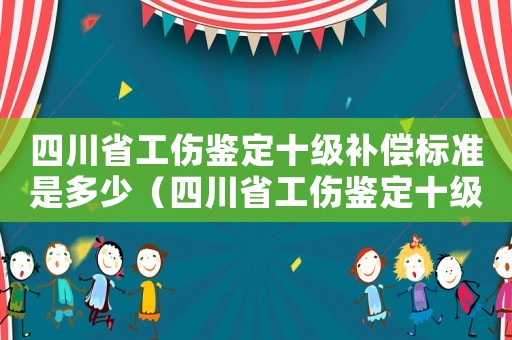 四川省工傷鑒定十級補(bǔ)償標(biāo)準(zhǔn)是多少（四川省工傷鑒定十級補(bǔ)償標(biāo)準(zhǔn)）