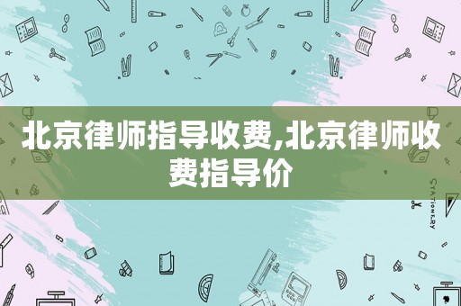 北京律師指導(dǎo)收費,北京律師收費指導(dǎo)價