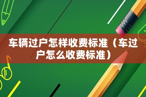 車輛過(guò)戶怎樣收費(fèi)標(biāo)準(zhǔn)（車過(guò)戶怎么收費(fèi)標(biāo)準(zhǔn)）