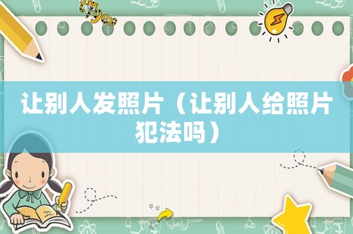讓別人發(fā)照片（讓別人給照片犯法嗎）