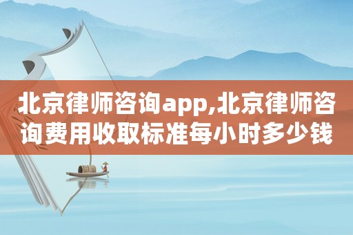 北京律師咨詢app,北京律師咨詢費(fèi)用收取標(biāo)準(zhǔn)每小時多少錢
