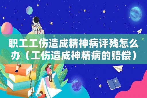 職工工傷造成精神病評(píng)殘?jiān)趺崔k（工傷造成神精病的賠償）