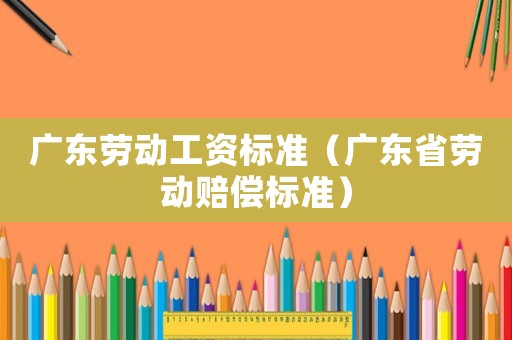 廣東勞動工資標(biāo)準(zhǔn)（廣東省勞動賠償標(biāo)準(zhǔn)）