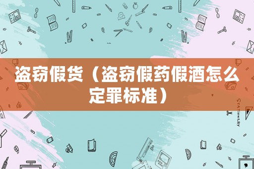 盜竊假貨（盜竊假藥假酒怎么定罪標(biāo)準(zhǔn)）