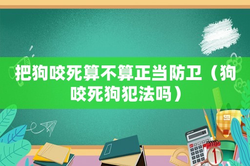 把狗咬死算不算正當防衛(wèi)（狗咬死狗犯法嗎）