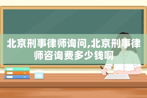 北京刑事律師詢問(wèn),北京刑事律師咨詢費(fèi)多少錢(qián)啊
