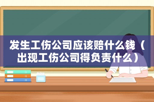 發(fā)生工傷公司應(yīng)該賠什么錢（出現(xiàn)工傷公司得負(fù)責(zé)什么）