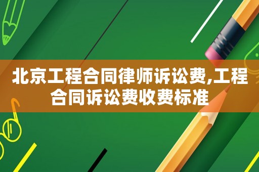 北京工程合同律師訴訟費(fèi),工程合同訴訟費(fèi)收費(fèi)標(biāo)準(zhǔn)