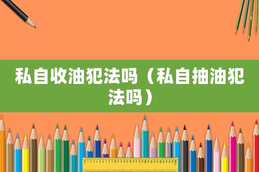 私自收油犯法嗎（私自抽油犯法嗎）