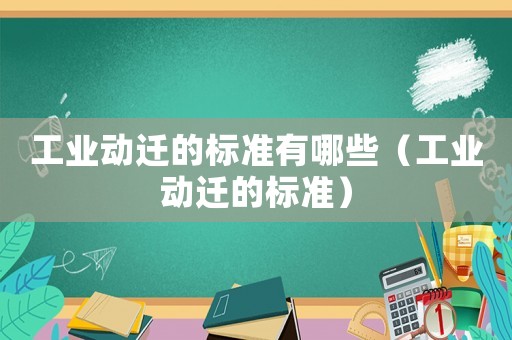 工業(yè)動遷的標(biāo)準(zhǔn)有哪些（工業(yè)動遷的標(biāo)準(zhǔn)）