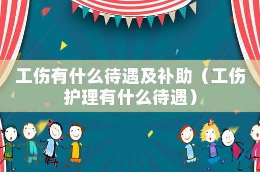 工傷有什么待遇及補助（工傷護理有什么待遇）