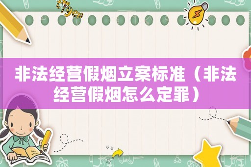 非法經(jīng)營假煙立案標(biāo)準(zhǔn)（非法經(jīng)營假煙怎么定罪）
