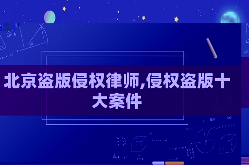 北京盜版侵權(quán)律師,侵權(quán)盜版十大案件