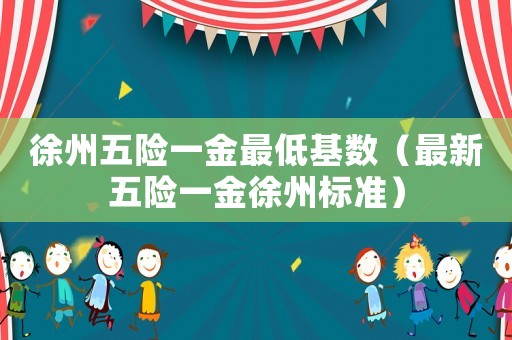 徐州五險(xiǎn)一金最低基數(shù)（最新五險(xiǎn)一金徐州標(biāo)準(zhǔn)）