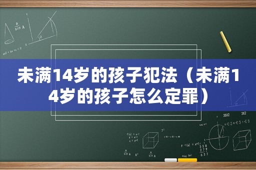 未滿14歲的孩子犯法（未滿14歲的孩子怎么定罪）