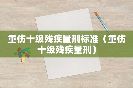重傷十級殘疾量刑標(biāo)準(zhǔn)（重傷十級殘疾量刑）