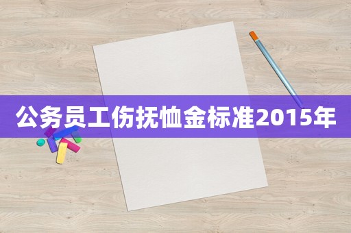 公務(wù)員工傷撫恤金標(biāo)準(zhǔn)2015年