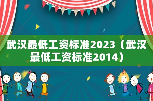 武漢最低工資標(biāo)準(zhǔn)2023（武漢最低工資標(biāo)準(zhǔn)2014）