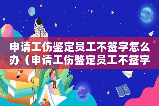 申請(qǐng)工傷鑒定員工不簽字怎么辦（申請(qǐng)工傷鑒定員工不簽字）