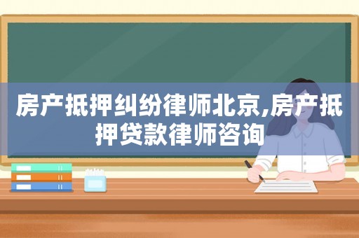 房產(chǎn)抵押糾紛律師北京,房產(chǎn)抵押貸款律師咨詢