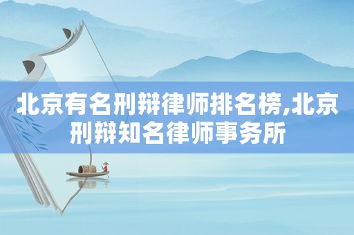 北京有名刑辯律師排名榜,北京刑辯知名律師事務所
