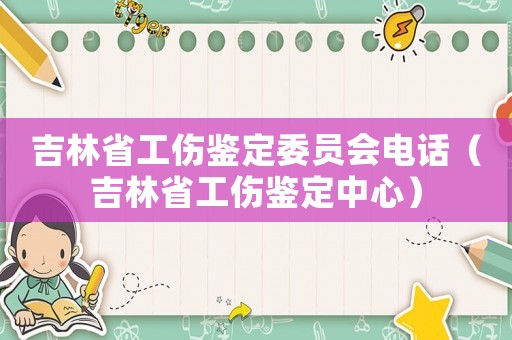 吉林省工傷鑒定委員會(huì)電話（吉林省工傷鑒定中心）