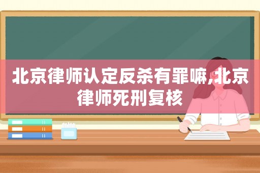 北京律師認(rèn)定反殺有罪嘛,北京律師死刑復(fù)核