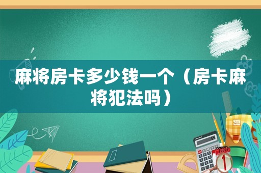 麻將房卡多少錢(qián)一個(gè)（房卡麻將犯法嗎）