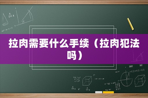拉肉需要什么手續(xù)（拉肉犯法嗎）