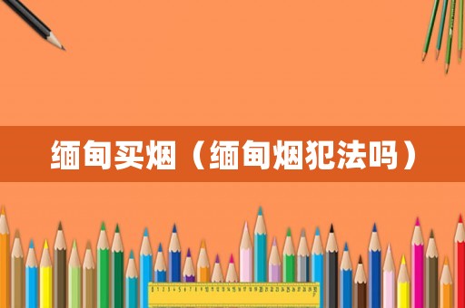 緬甸買(mǎi)煙（緬甸煙犯法嗎）