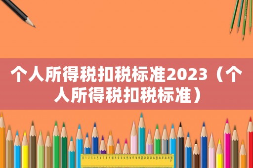 個(gè)人所得稅扣稅標(biāo)準(zhǔn)2023（個(gè)人所得稅扣稅標(biāo)準(zhǔn)）