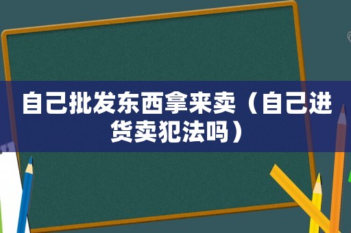 自己批發(fā)東西拿來(lái)賣（自己進(jìn)貨賣犯法嗎）