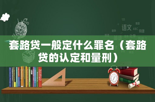 套路貸一般定什么罪名（套路貸的認(rèn)定和量刑）